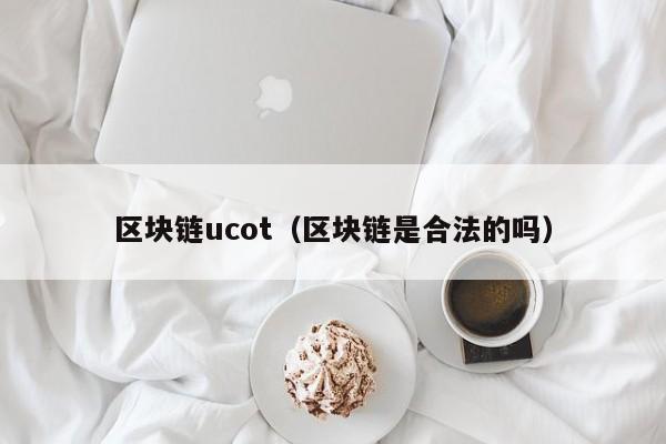 区块链ucot(区块链是合法的吗)